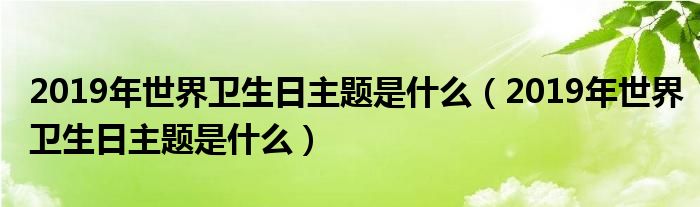 2019年世界卫生日主题是什么（2019年世界卫生日主题是什么）