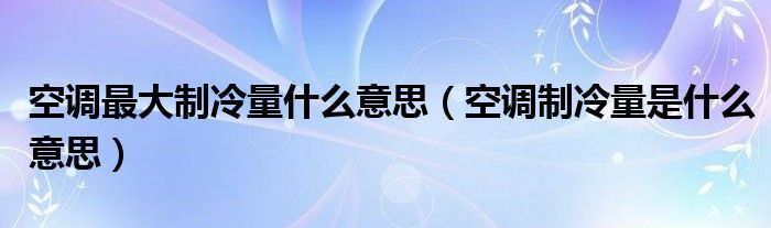 空调最大制冷量什么意思（空调制冷量是什么意思）