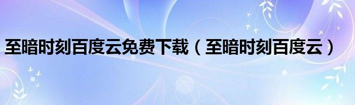 至暗时刻百度云免费下载（至暗时刻百度云）