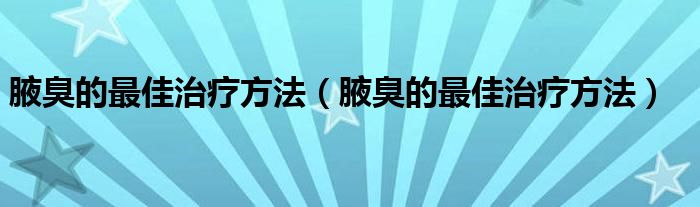 腋臭的最佳治疗方法（腋臭的最佳治疗方法）