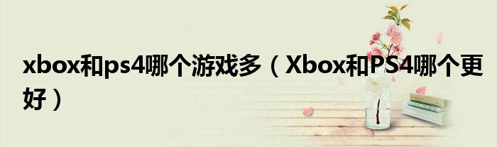 xbox和ps4哪个游戏多（Xbox和PS4哪个更好）