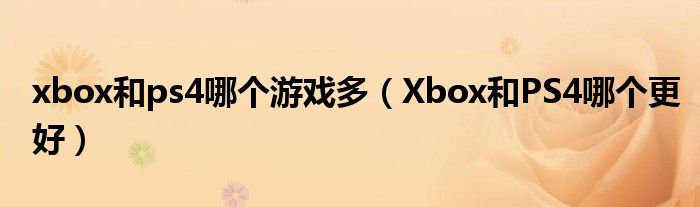 xbox和ps4哪个游戏多（Xbox和PS4哪个更好）