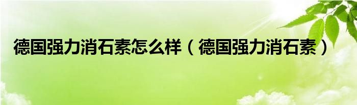 德国强力消石素怎么样（德国强力消石素）