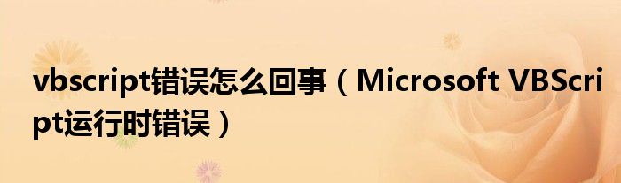 vbscript错误怎么回事（Microsoft VBScript运行时错误）