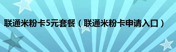 联通米粉卡5元套餐（联通米粉卡申请入口）