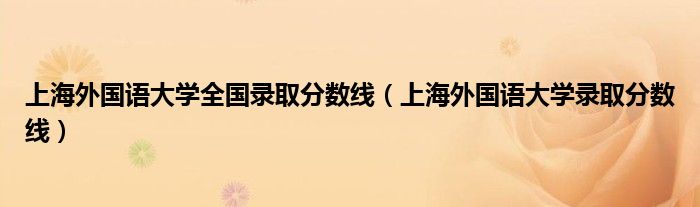 上海外国语大学全国录取分数线（上海外国语大学录取分数线）