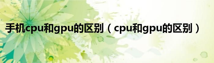 手机cpu和gpu的区别（cpu和gpu的区别）