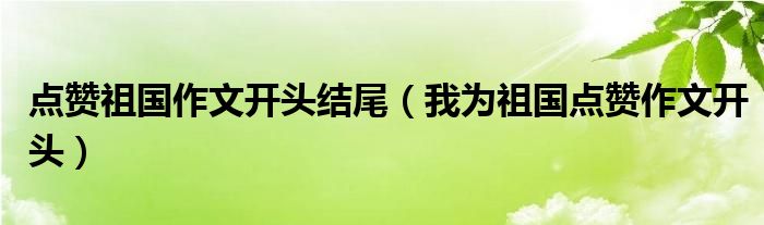 点赞祖国作文开头结尾（我为祖国点赞作文开头）