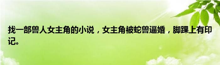 找一部兽人女主角的小说，女主角被蛇兽逼婚，脚踝上有印记。