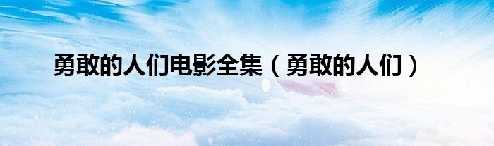 勇敢的人们电影全集（勇敢的人们）