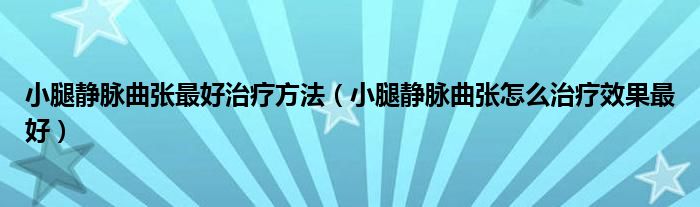 小腿静脉曲张最好治疗方法（小腿静脉曲张怎么治疗效果最好）