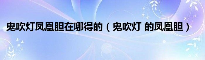 鬼吹灯凤凰胆在哪得的（鬼吹灯 的凤凰胆）