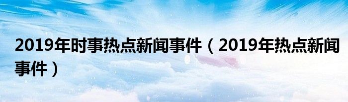 2019年时事热点新闻事件（2019年热点新闻事件）