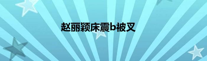 赵丽颖床震b被叉