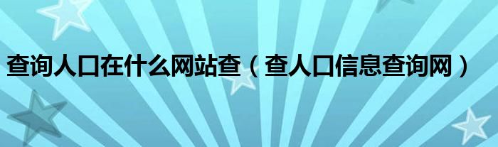 查询人口在什么网站查（查人口信息查询网）