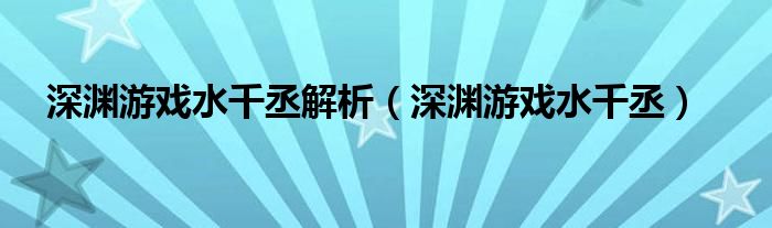 深渊游戏水千丞解析（深渊游戏水千丞）