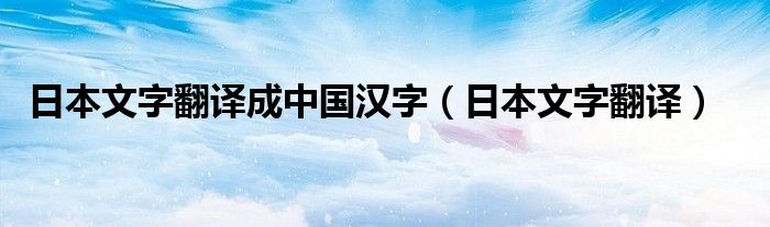 日本文字翻译成中国汉字（日本文字翻译）