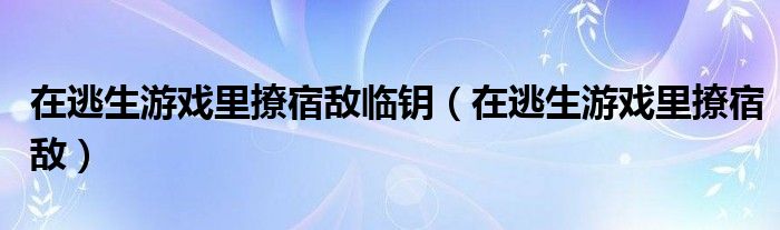 在逃生游戏里撩宿敌临钥（在逃生游戏里撩宿敌）