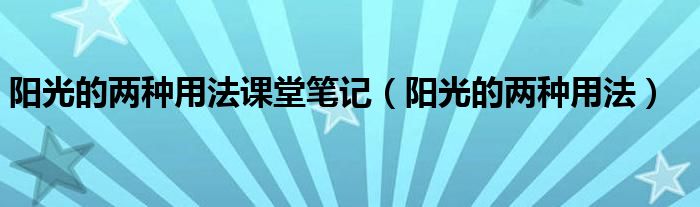 阳光的两种用法课堂笔记（阳光的两种用法）