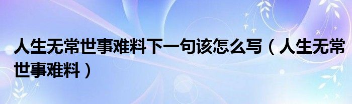 人生无常世事难料下一句该怎么写（人生无常世事难料）