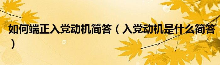 如何端正入党动机简答（入党动机是什么简答）