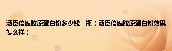 汤臣倍健胶原蛋白粉多少钱一瓶（汤臣倍健胶原蛋白粉效果怎么样）