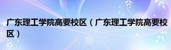 广东理工学院高要校区（广东理工学院高要校区）