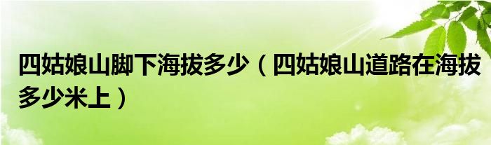 四姑娘山脚下海拔多少（四姑娘山道路在海拔多少米上）