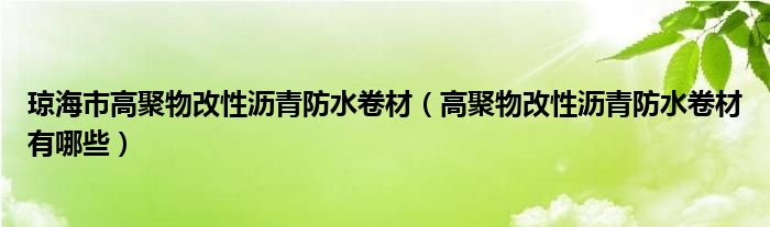 琼海市高聚物改性沥青防水卷材（高聚物改性沥青防水卷材有哪些）