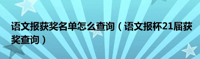 语文报获奖名单怎么查询（语文报杯21届获奖查询）