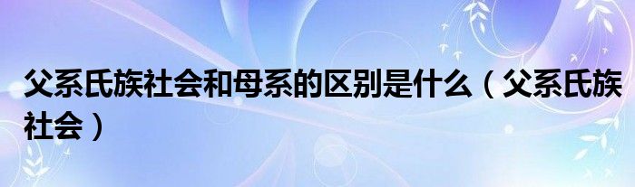 父系氏族社会和母系的区别是什么（父系氏族社会）