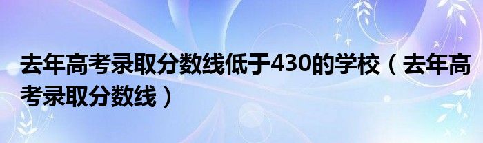 去年高考录取分数线低于430的学校（去年高考录取分数线）