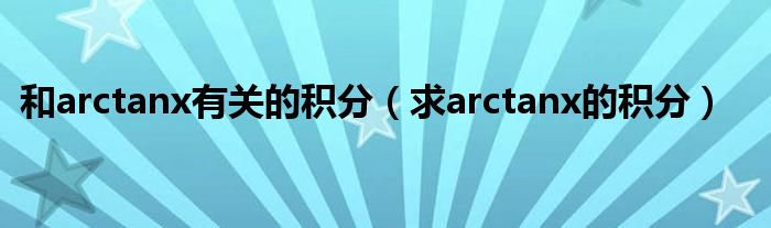 和arctanx有关的积分（求arctanx的积分）