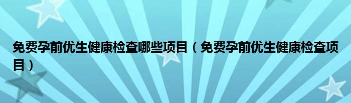 免费孕前优生健康检查哪些项目（免费孕前优生健康检查项目）