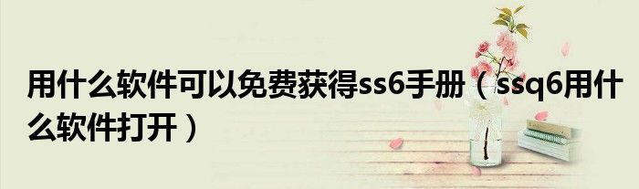 用什么软件可以免费获得ss6手册（ssq6用什么软件打开）