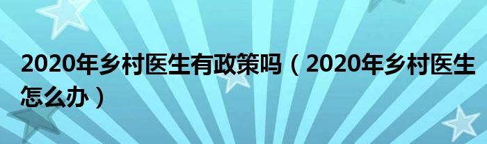 2020年乡村医生有政策吗（2020年乡村医生怎么办）