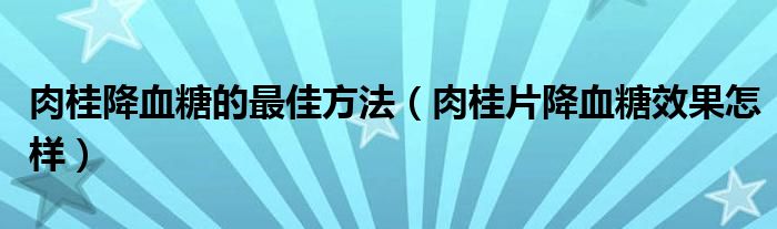 肉桂降血糖的最佳方法（肉桂片降血糖效果怎样）