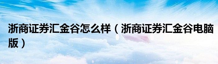 浙商证券汇金谷怎么样（浙商证券汇金谷电脑版）