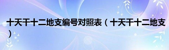 十天干十二地支编号对照表（十天干十二地支）