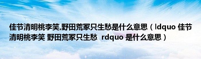 佳节清明桃李笑,野田荒冢只生愁是什么意思（ldquo 佳节清明桃李笑 野田荒冢只生愁  rdquo 是什么意思）