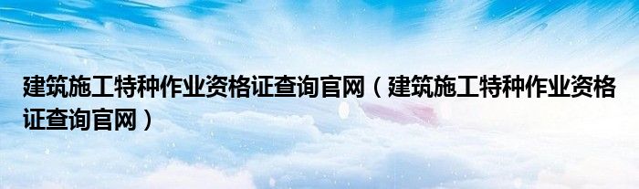 建筑施工特种作业资格证查询官网（建筑施工特种作业资格证查询官网）