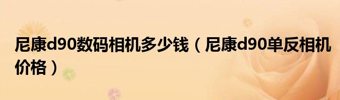 尼康d90数码相机多少钱（尼康d90单反相机价格）