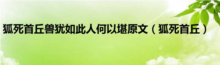 狐死首丘兽犹如此人何以堪原文（狐死首丘）