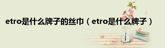 etro是什么牌子的丝巾（etro是什么牌子）