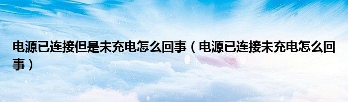 电源已连接但是未充电怎么回事（电源已连接未充电怎么回事）