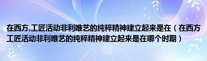 在西方,工匠活动非利唯艺的纯粹精神建立起来是在（在西方工匠活动非利唯艺的纯粹精神建立起来是在哪个时期）