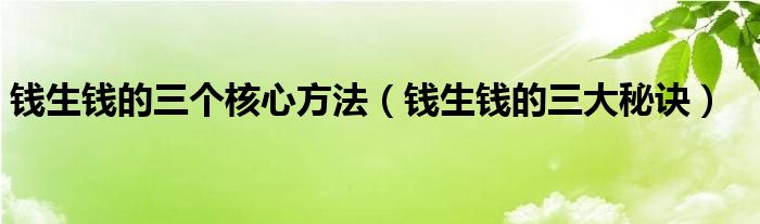 钱生钱的三个核心方法（钱生钱的三大秘诀）