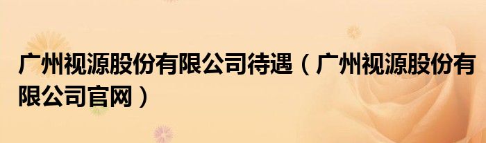 广州视源股份有限公司待遇（广州视源股份有限公司官网）