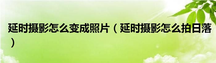 延时摄影怎么变成照片（延时摄影怎么拍日落）