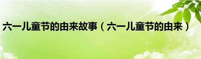 六一儿童节的由来故事（六一儿童节的由来）